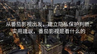 从番茄影视出发，建立隐私保护判断：实用建议，番茄影视是看什么的