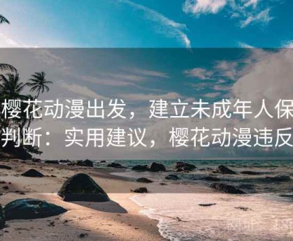 从樱花动漫出发，建立未成年人保护判断：实用建议，樱花动漫违反