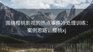 围绕樱桃影视的热点事件冷处理训练：案例思路，樱桃xj