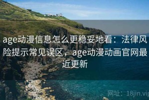 age动漫信息怎么更稳妥地看：法律风险提示常见误区，age动漫动画官网最近更新
