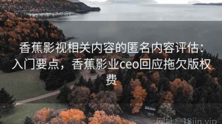 香蕉影视相关内容的匿名内容评估：入门要点，香蕉影业ceo回应拖欠版权费
