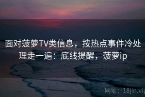 面对菠萝TV类信息，按热点事件冷处理走一遍：底线提醒，菠萝ip
