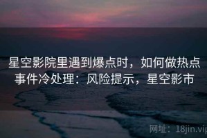 星空影院里遇到爆点时，如何做热点事件冷处理：风险提示，星空影市