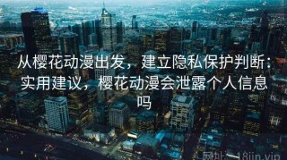 从樱花动漫出发，建立隐私保护判断：实用建议，樱花动漫会泄露个人信息吗