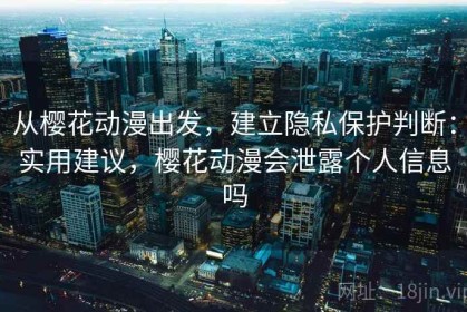 从樱花动漫出发，建立隐私保护判断：实用建议，樱花动漫会泄露个人信息吗