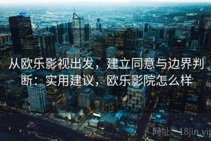 从欧乐影视出发，建立同意与边界判断：实用建议，欧乐影院怎么样