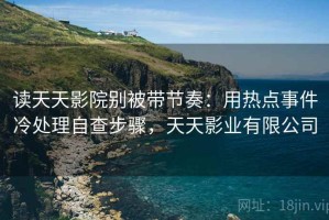 读天天影院别被带节奏：用热点事件冷处理自查步骤，天天影业有限公司