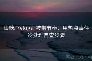 读糖心Vlog别被带节奏：用热点事件冷处理自查步骤
