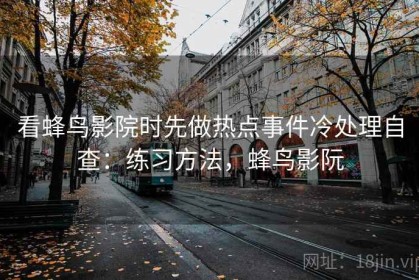 看蜂鸟影院时先做热点事件冷处理自查：练习方法，蜂鸟影阮