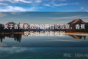 关于香蕉影视的公开讨论观察，香蕉娱乐出品的影视剧