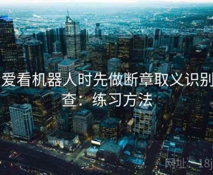 看爱看机器人时先做断章取义识别自查：练习方法