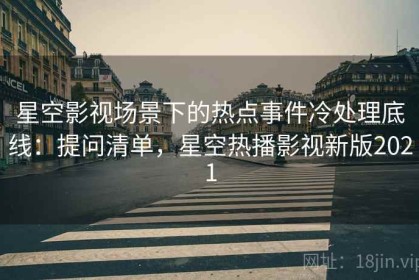 星空影视场景下的热点事件冷处理底线：提问清单，星空热播影视新版2021