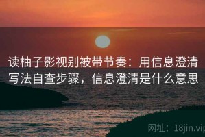 读柚子影视别被带节奏：用信息澄清写法自查步骤，信息澄清是什么意思