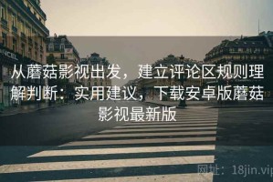 从蘑菇影视出发，建立评论区规则理解判断：实用建议，下载安卓版蘑菇影视最新版