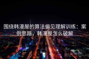 围绕韩漫屋的算法偏见理解训练：案例思路，韩漫屋怎么破解