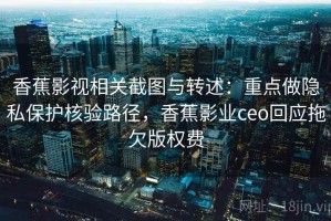 香蕉影视相关截图与转述：重点做隐私保护核验路径，香蕉影业ceo回应拖欠版权费