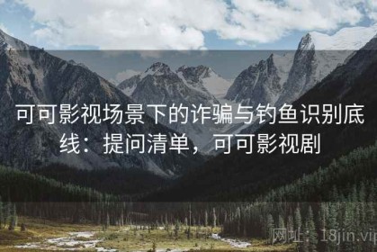 可可影视场景下的诈骗与钓鱼识别底线：提问清单，可可影视剧