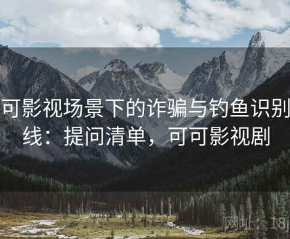 可可影视场景下的诈骗与钓鱼识别底线：提问清单，可可影视剧