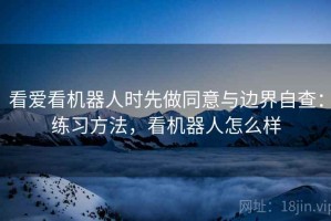 看爱看机器人时先做同意与边界自查：练习方法，看机器人怎么样