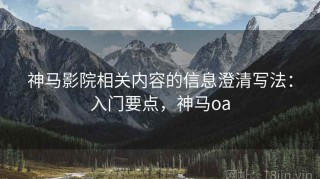 神马影院相关内容的信息澄清写法：入门要点，神马oa