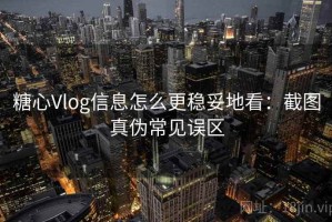 糖心Vlog信息怎么更稳妥地看：截图真伪常见误区