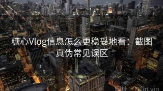 糖心Vlog信息怎么更稳妥地看：截图真伪常见误区