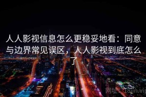 人人影视信息怎么更稳妥地看：同意与边界常见误区，人人影视到底怎么了