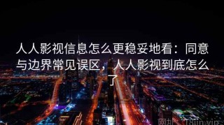 人人影视信息怎么更稳妥地看：同意与边界常见误区，人人影视到底怎么了