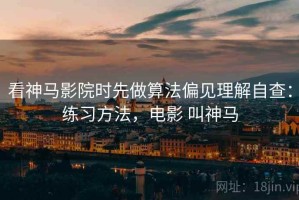 看神马影院时先做算法偏见理解自查：练习方法，电影 叫神马