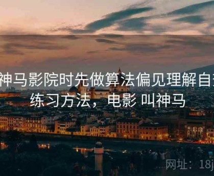 看神马影院时先做算法偏见理解自查：练习方法，电影 叫神马