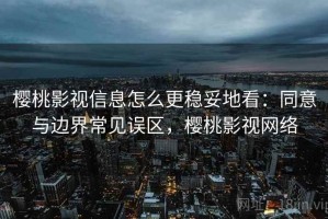 樱桃影视信息怎么更稳妥地看：同意与边界常见误区，樱桃影视网络