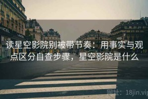 读星空影院别被带节奏：用事实与观点区分自查步骤，星空影院是什么