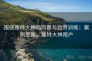 围绕推特大神的同意与边界训练：案例思路，推特大神用户