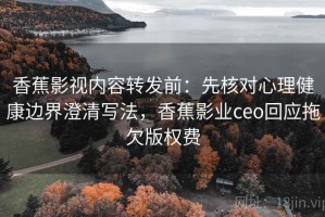 香蕉影视内容转发前：先核对心理健康边界澄清写法，香蕉影业ceo回应拖欠版权费
