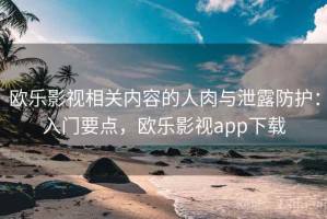 欧乐影视相关内容的人肉与泄露防护：入门要点，欧乐影视app下载
