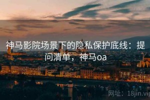 神马影院场景下的隐私保护底线：提问清单，神马oa