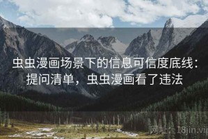 虫虫漫画场景下的信息可信度底线：提问清单，虫虫漫画看了违法