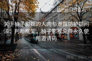 关于柚子影视的人肉与泄露防护提问法：判断框架，柚子影视免费永久使用邀请码