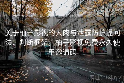 关于柚子影视的人肉与泄露防护提问法：判断框架，柚子影视免费永久使用邀请码