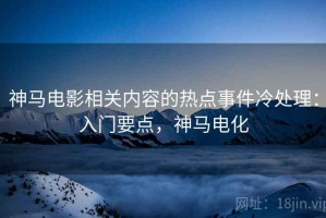 神马电影相关内容的热点事件冷处理：入门要点，神马电化