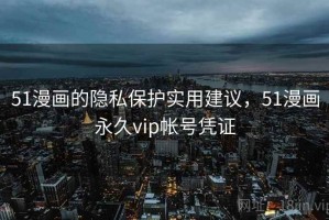 51漫画的隐私保护实用建议，51漫画永久vip帐号凭证
