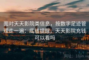 面对天天影院类信息，按数字足迹管理走一遍：底线提醒，天天影院充钱可以看吗