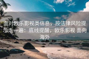 面对欧乐影视类信息，按法律风险提示走一遍：底线提醒，欧乐影视 面向海外