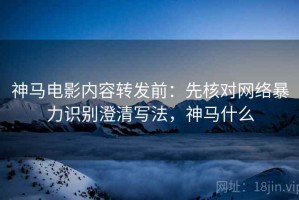 神马电影内容转发前：先核对网络暴力识别澄清写法，神马什么