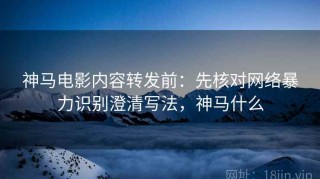 神马电影内容转发前：先核对网络暴力识别澄清写法，神马什么
