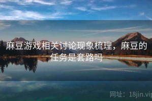 麻豆游戏相关讨论现象梳理，麻豆的任务是套路吗