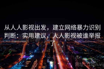 从人人影视出发，建立网络暴力识别判断：实用建议，人人影视被谁举报了