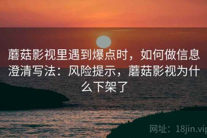 蘑菇影视里遇到爆点时，如何做信息澄清写法：风险提示，蘑菇影视为什么下架了