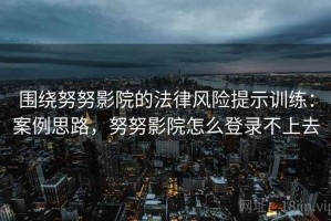 围绕努努影院的法律风险提示训练：案例思路，努努影院怎么登录不上去