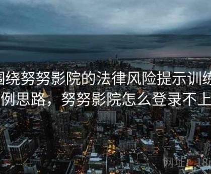 围绕努努影院的法律风险提示训练：案例思路，努努影院怎么登录不上去